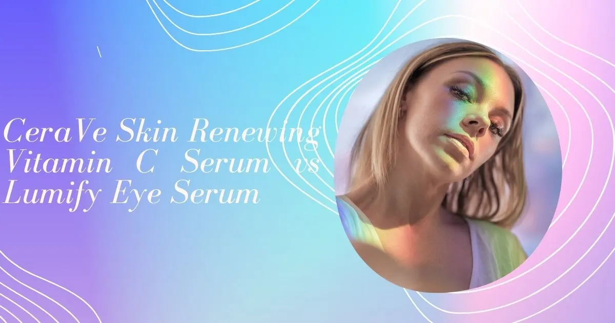 CeraVe Skin Renewing Vitamin C Serum vs Lumify Eye Serum